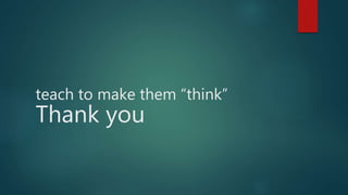teach to make them “think”
Thank you
 