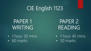 CIE English 1123
PAPER 1
WRITING
PAPER 2
READING
• 1 hour 30 mins
• 60 marks
• 1 hour 45 mins
• 50 marks
 