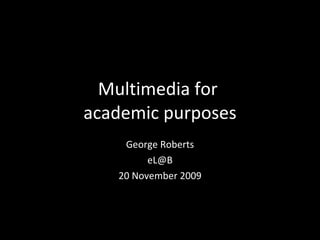 Multimedia for  academic purposes George Roberts [email_address] 20 November 2009 