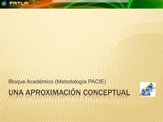 UNA aproximación conceptual Bloque Académico (Metodología PACIE) 