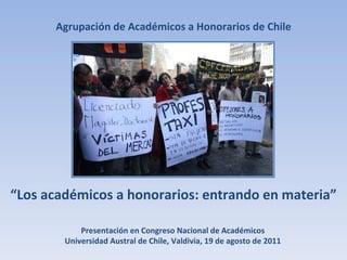 Agrupación de Académicos a Honorarios de Chile Presentación en Congreso Nacional de Académicos Universidad Austral de Chile, Valdivia, 19 de agosto de 2011 “ Los académicos a honorarios: entrando en materia” 