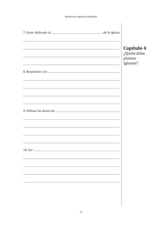 Sembremos Iglesias Saludables
37
7. Estar dedicado al de la iglesia
8. Responder a la
9. Utilizar los dones de
10. Ser
Capítulo 4
¿Quién debe
plantar
iglesias?
 