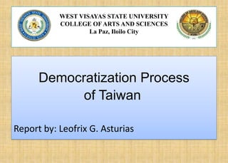WEST VISAYAS STATE UNIVERSITY
COLLEGE OF ARTS AND SCIENCES
La Paz, Iloilo City

Democratization Process
of Taiwan
Report by: Leofrix G. Asturias

 