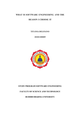 WHAT IS SOFTWARE ENGINEERING AND THE
REASON I CHOOSE IT
TITANIA DELFIANO
20181100009
STUDY PROGRAM SOFTWARE ENGINEERING
FACULTY OF SCIENCE AND TECHNOLOGY
BUDDHI DHARMA UNIVERSITY
 