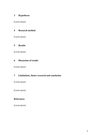 3    Hypotheses

[Lorem ipsum]



4    Research method

[Lorem ipsum]



5    Results

[Lorem ipsum]



6    Discussion of results

[Lorem ipsum]



7    Limitations, future research and conclusion

[Lorem ipsum]



[Lorem ipsum]



References

[Lorem ipsum]




                                                   4
 