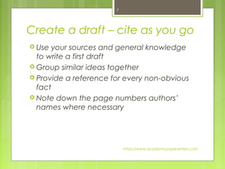 Create a draft – cite as you go
 Use your sources and general knowledge
to write a first draft
 Group similar ideas together
 Provide a reference for every non-obvious
fact
 Note down the page numbers authors’
names where necessary
https://www.academicpaperwriters.com
7
 