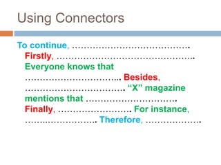 Using Connectors
To continue, ………………………………….
Firstly, ………………………………………..
Everyone knows that
…………………………... Besides,
……………………………. “X” magazine
mentions that ………………………….
Finally, ……………………. For instance,
……..…………….. Therefore, ……………….
 