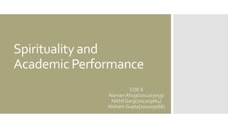 Spirituality and
Academic Performance
COE 6
Naman Ahuja(101203059)
Nikhil Garg(101203064)
Nishant Gupta(101203066)
 