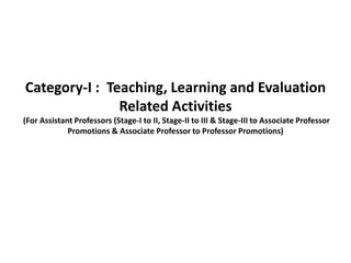 Category-I : Teaching, Learning and Evaluation
Related Activities
(For Assistant Professors (Stage-I to II, Stage-II to III & Stage-III to Associate Professor
Promotions & Associate Professor to Professor Promotions)
 