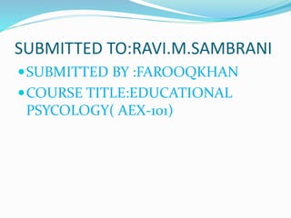 SUBMITTED TO:RAVI.M.SAMBRANI
SUBMITTED BY :FAROOQKHAN
COURSE TITLE:EDUCATIONAL
PSYCOLOGY( AEX-101)
 