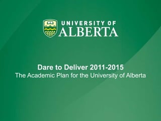 Dare to Deliver 2011-2015The Academic Plan for the University of Alberta 