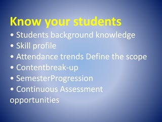 Know your students
• Students background knowledge
• Skill profile
• Attendance trends Define the scope
• Contentbreak-up
• SemesterProgression
• Continuous Assessment
opportunities
 