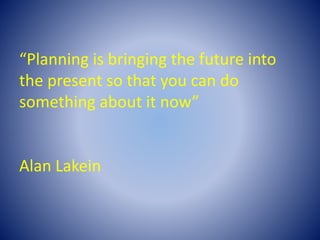“Planning is bringing the future into
the present so that you can do
something about it now”
Alan Lakein
 