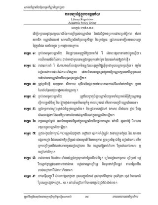 saklviTüal½yExµrbec©kviTüanigRKb;RKg
                                           bTbBa¢aépÞkñúgbNþal½y
                                                Library Regulation
                                              Academic Policy Group
                                                 elxkUd³ 017>K>s>G
         edIm,IrkSa)annUvKuNRbeyaCn_énkareRbIR)as;bNÑal½y nigplviC¢manRbkbedayRbsiTi§PaB sMrab;
         smaCik bNÑal½yrbs; saklviTüal½yExµrbec©kviTüa nigRKb;RKg RtUveKarBtamxwømsarbTbBa¢a
         épÞkñúgEdl )anEcgkñúg RbkardUcxageRkam³
maRta    1³ RKb;eBlcUlbNÑal½y minRtUv)anGnuBaØati[uykva:n; rW sMPar³epSg²tamCab;xøÜneLIy.
               krNImanva:n; rWsMPar³Cab;mkCamYyenaHRtUvrkSaTukenAkEnøg Edl)ankMnt;[dak;epJI.
maRta    2³ ral;]bkrN_ rW sMPar³mantMélepSg²minRtUv)anGnuBaØati[epJITukCamYybNÑarkSeLIy. müa:g
               eTotral;kar)at;bg;sMPar³TaMgLay edaymin)anbgðajPsþútag[bNÑarkS)aneXIjmuneBl
               )at;bg;enaHbNÑal½yminTTYlxusRtUveLIy.
maRta    3³ RtUvRbtibtþi skmµPaB riyabT suCIvFm’epSg²eTAtameKalkarN_ENnaMedayELk b¤kar
               ENnaMbEnßmepSgeTotrbs;bNÑarkS.
maRta    4³ RKb;eBlcUlbNÑal½y                           RtUvEtbgðajb½NÑbNÑal½yRBmTaMgRbKl;siTi§[bNÑarkS
               eFIVkarRtYtBinitü nigepÞúógpÞat;tamtYnaTIsmtßkic© kargarrYcral; eTIbcakecjBI bNÑal½y)an.
maRta    5³ RtUvrkSaPaBes¶óms¶at;Canic©kñúgbNÑal½y. minRtUvGanesovePA Éksar lWsMelg xøaMg rWbgá
               sMelgepSg² EdlnaM[mankarrMxandl;Gñkd_éTenAkñúgbNÑal½yeLIy.
maRta    6³ rkSasNþab;Fñab; Gnam½ys¥atCanic©enAkúñgbNÑal½yminRtUvxakesþaH Ck;)arI sárekAs‘U rWGahar
               epSg²kñúgbNÑal½yeLIy.
maRta    7³ RtUvecHCYyEfrkSasMPar³bNÑal½ydUcCa esovePA ]bkrN_kuMBüÚT½r vcnanuRkmCMnYy nig Éksar
               epSg²eTot Edl)andak;[eRbIR)as; edaysµartI nigskmµPaB RbugRby½tñ Canic© ecosvagkar ebIk
               b¤kareRbIR)as;EdlnaMeGayxVHreboberobry nig bNþal[qab;rEhk rWxUcsMeNAÉksar b¤
               esovePAsikSa.
maRta    8³ ral;Éksar nigsMPar³TaMgGs;RtUvrkSaTukenAkEnøgedImCanic. müa:geTotskmµPaB eRbIR)as; bnþ
                                                                           ©
               rWbNþak;KñaRtUv)anhamCadac;xat ecosvagGñkeRbIbnþ minTukdak;RtwmRtUv tamkEnøgedIm
               rbs;esovePA rWsMPar³TaMgenaH.
maRta    9³ hameFIVsBaØa rW sMeNAepSg²dUcCa KUssBaØasMKal; KUsbnÞat;BIeRkam KUsB½T§Ca rgVg; rMelcBN’
               rWrUbsBaØaepSg²eTot>>>.l. enAelIesovePA rWÉksarRsavRCavCa dac;xat.

RtYtBinitünigGnum½tedayRkumRbwkSakic©bNÐitsPaGb;rM         39                 eKalneya)aysikSaFikar
 