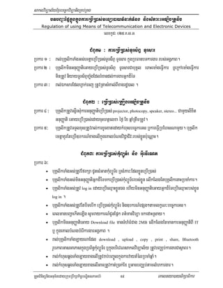 saklviTüal½yExµrbec©kviTüanigRKb;RKg
         bTbBa¢aépÞkñúgkñúgkareRbIR)as;meFüa)ayTMnak;TMng nigsMPar³eGLicRtUnic
    Regulation of using Means of Telecommunication and Electronic Devices
                                            elxkUd³ 025>K>s>G

                                CMBUk1 ³ kareRbIR)as;TUrs½BÞ TUrsar
Rbkar 1 ³ ral;buKÁlikTaMgGs;emtþaeRbIR)as;TUrs½:BÞ TUrsar kñúgRbFanbTkargar rbs;GgÁPaB.
Rbkar 2 ³ buKÁlikminGnuBaØatieGayeRbIR)as;TUrs½BÞ TUrsarCabuKÁl eTaHema:geFVIkar b¤eRkAema:geFVIkar
          minRtUv niyayTUUrs½BÞxaøMgEdlrMxandl;kargarGñkd¾éT
Rbkar 3 ³ ral;ÉksarEdlhVak;ecj RtUvRtasMKal;BIxagrdæ)al .

                              CMBUk2 ³ eRbIR)as;eRKOgeGLicRtUnic
Rbkar 4 ³ buKÁlikRtUvesñIrsMukarGnuBaØatieRbIR)as; projector, photocopy, speaker, stereo... CamYylixit
          GnuBaØati eGayeRbIR)as;edaycuHhtßelxa éf¶ Ex qñaMRtwmRtUv.
Rbkar 5³ buKÁlikRtUvTTYlxusRtUvral;karxUcxatedaykMhusbec©keTs b¤kareFVIRbEhsNamYy. buKÁlik
          emtþaKYrEteRbI]bkrN_xagelIkñúgeKalbMNgviC¢aCIv³rbs;xøÜnb:ueNÑaH.

                             CMBUk3³ kareRbIR)as;kMuBüÚT½r nig GuIeFIeNt
Rbkar 6³
       •      buKÁlikTaMgGs;RtUvEfrkSa CUtsMGatkuMBüÚT½r b¤sMPar³EdlxøÜneRbIR)as;
          • buKÁlikTaMgGs;minGnuBaØatiGñkd¾é:TmkeRbIR)as;kMuBüÚT½rrbs;xøÜn elIkElgEtbuKÁlikenaHRbcaMkar.

          • buKÁlikTaMgGs;RtUv log in edayeRbIeQµaHxøÜnÉg ehIyminGnuBaØatieGayGñkd¾éTeRbIeQµaHrbs;xøÜn

              log in .

          • buKÁlikTaMgGs;RtUvEtbiTebIk eRbIR)as;kuMBüÚT½r nig]bkrN_epSg²tamlkçN³bec©keTs.

          • eBlmanbBaðaekIteLIg sUmraykarN_CUnEpñk Bt’manviTüa mkedaHRsay.

          • buKÁlikminGnuBaØatieGay Download file manTMhMFMCag 2MB elIkElgEtmankarGnuBaØatiBI IT

              b¤ kñúgeKalbMNgbMerIkargarGgÁPaB .
          • ral;buKÁlikTaMgLayNaEdl download , upload , copy , print , share, Bluetooth

              rUbPaBGasGaPaskñúgRbB½n§kuMBüÚT½r b¤kñúgbrievNsaklviTüal½y RtUvbBaÄb;kargarCasßaBr.
          • ral;kMhusqÁgTaMgLayxagelIRtUvrab;bBa©ÚlkñúgkarvaytMélRbcaMqñaM.

          • ral;kMhusqÁgTaMgLayxagelIGacRtUvkat;R)ak;Ex b¤GacbBaÄb;tamlMhkargar.

RtYtBinitünigGnum½tedayRkumRbwkSakic©bNÐitsPaGb;rM         59                     eKalneya)aysikSaFikar
 