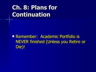 Ch. 8: Plans for Continuation Remember:  Academic Portfolio is NEVER finished (Unless you Retire or Die)! 