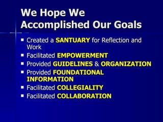 We Hope We Accomplished Our Goals Created a  SANTUARY  for Reflection and Work Facilitated  EMPOWERMENT Provided  GUIDELINES  &  ORGANIZATION Provided  FOUNDATIONAL INFORMATION Facilitated  COLLEGIALITY   Facilitated  COLLABORATION 