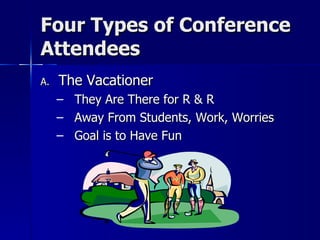 Four Types of Conference Attendees The Vacationer They Are There for R & R Away From Students, Work, Worries Goal is to Have Fun 