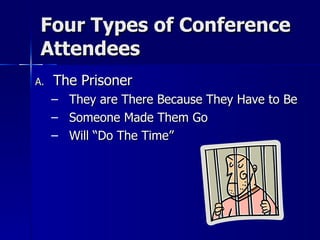 Four Types of Conference Attendees The Prisoner They are There Because They Have to Be Someone Made Them Go Will “Do The Time” 