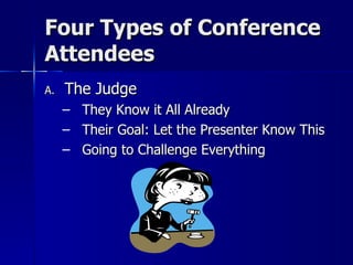 Four Types of Conference Attendees The Judge They Know it All Already  Their Goal: Let the Presenter Know This Going to Challenge Everything 