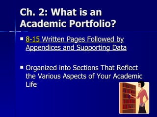 Ch. 2: What is an Academic Portfolio? 8-15  Written Pages Followed by Appendices and Supporting Data Organized into Sections That Reflect the Various Aspects of Your Academic Life 