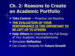 Ch. 2: Reasons to Create an Academic Portfolio Take Control  — Proactive not Reactive THE EVALUATION OF YOUR PERFORMANCE IS TOO IMPORTANT TO BE LEFT UP TO OTHERS Help Others  to Understand the Full Range of Your Academic Accomplishments Stimulates  Reflection Can Create Template for  Future Growth 