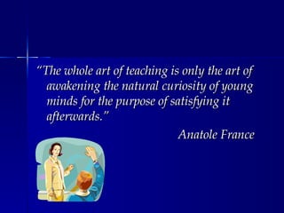 “ The whole art of teaching is only the art of awakening the natural curiosity of young minds for the purpose of satisfying it afterwards.” Anatole France 