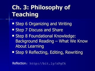 Ch. 3: Philosophy of Teaching Step 6 Organizing and Writing Step 7 Discuss and Share Step 8 Foundational Knowledge: Background Reading – What We Know About Learning Step 9 Reflecting, Editing, Rewriting Reflection : http://bit.ly/zPgfk 