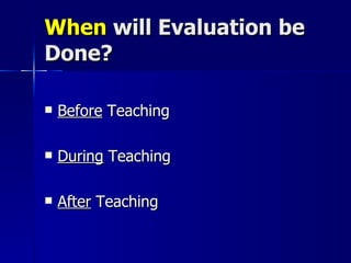 When  will Evaluation be Done? Before  Teaching During  Teaching  After  Teaching 