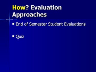 How ? Evaluation Approaches End of Semester Student Evaluations Quiz 