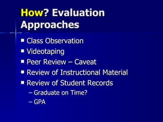 How ? Evaluation Approaches Class Observation Videotaping Peer Review – Caveat  Review of Instructional Material Review of Student Records Graduate on Time? GPA 