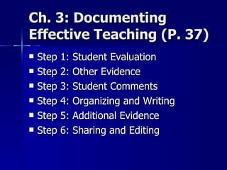 Ch. 3: Documenting Effective Teaching (P. 37) Step 1: Student Evaluation Step 2: Other Evidence Step 3: Student Comments Step 4: Organizing and Writing Step 5: Additional Evidence Step 6: Sharing and Editing 