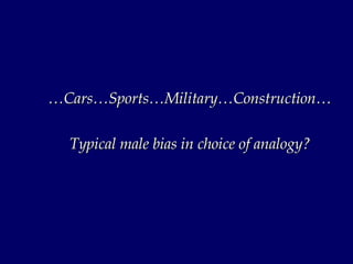 … Cars…Sports…Military…Construction… Typical male bias in choice of analogy? 