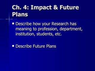 Ch. 4: Impact & Future Plans  Describe how your Research has meaning to profession, department, institution, students, etc. Describe Future Plans 