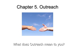 Chapter 5. Outreach What does Outreach mean to you? 