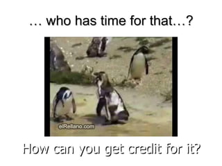 …  who has time for that…? How can you get credit for it? 