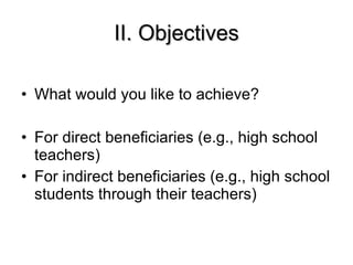II. Objectives What would you like to achieve? For direct beneficiaries (e.g., high school teachers) For indirect beneficiaries (e.g., high school students through their teachers) 