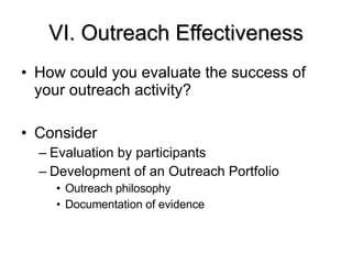 VI. Outreach Effectiveness How could you evaluate the success of your outreach activity? Consider Evaluation by participants Development of an Outreach Portfolio Outreach philosophy Documentation of evidence 