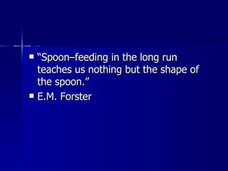“ Spoon–feeding in the long run teaches us nothing but the shape of the spoon.” E.M. Forster 