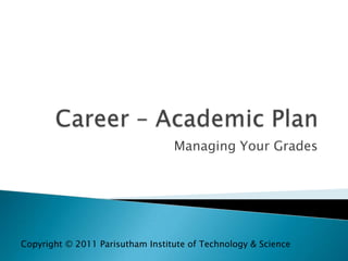 Career – Academic Plan Managing Your Grades Copyright © 2011 Parisutham Institute of Technology & Science 