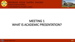PROGRAM STUDI SASTRA INGGRIS
FAKULTAS SASTRA
UNIVERSITAS PAMULANG
sasing.unpam.ac.id
MEETING 1
WHAT IS ACADEMIC PRESENTATION?
 