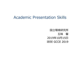 Academic Presentation Skills
国立環境研究所
五味 馨
2019年10月15日
IEEE GCCE 2019
 