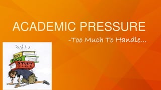ACADEMIC PRESSURE
-Too Much To Handle…
 