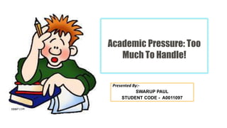 Academic Pressure: Too
Much To Handle!
Presented By:-
SWARUP PAUL
STUDENT CODE - A0011097
 