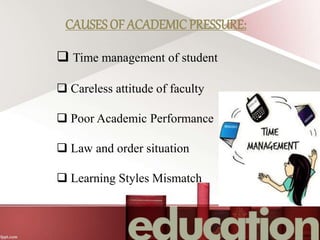 CAUSES OF ACADEMIC PRESSURE:
 Time management of student
 Careless attitude of faculty
 Poor Academic Performance
 Law and order situation
 Learning Styles Mismatch
 