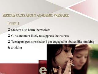 SERIOUSFACTSABOUT ACADEMIC PRESSURE:
(cont.)
 Student also harm themselves
 Girls are more likely to suppress their stress
 Teenagers gets stressed and get engaged in abuses like smoking
& drinking
 