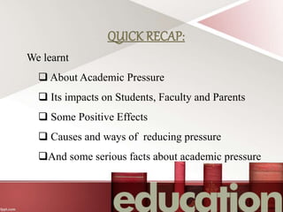 We learnt
 About Academic Pressure
 Its impacts on Students, Faculty and Parents
 Some Positive Effects
 Causes and ways of reducing pressure
And some serious facts about academic pressure
 