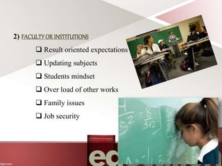 2) FACULTYOR INSTITUTIONS
 Result oriented expectations
 Updating subjects
 Students mindset
 Over load of other works
 Family issues
 Job security
 