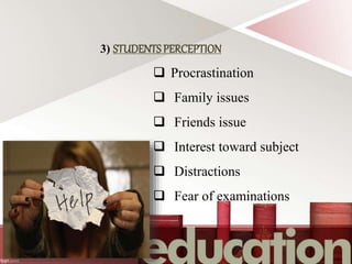 3) STUDENTS PERCEPTION
 Procrastination
 Family issues
 Friends issue
 Interest toward subject
 Distractions
 Fear of examinations
 