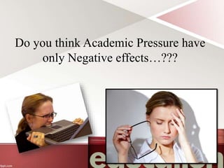 Do you think Academic Pressure have
only Negative effects…???
 